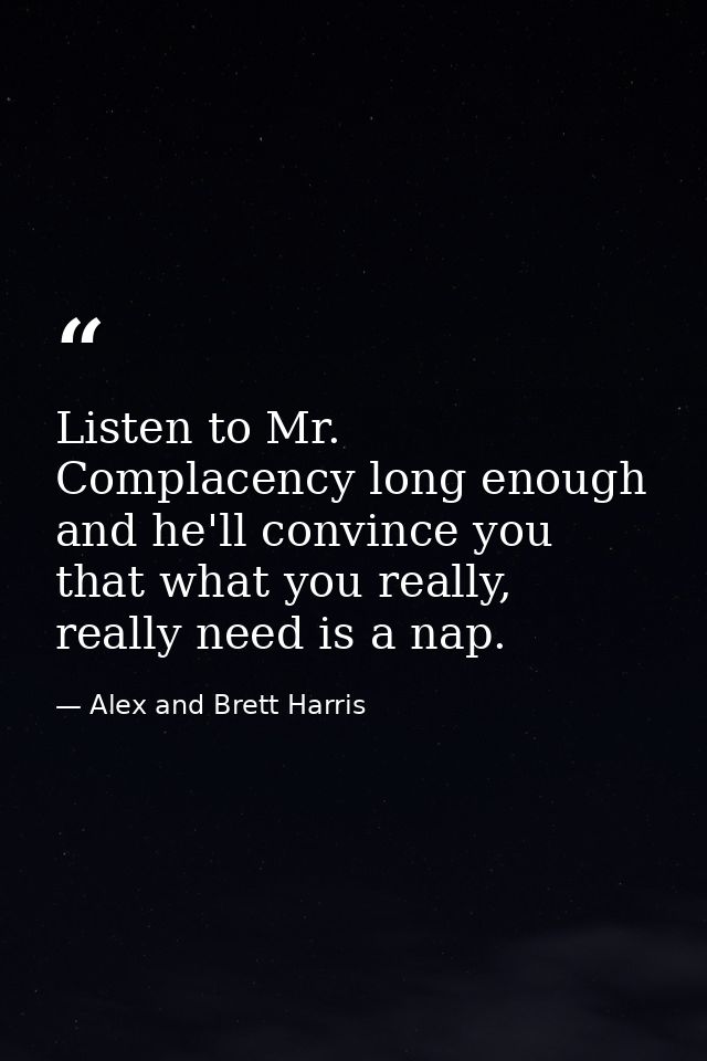 Listen to Mr. Complacency long enough and he'll convince you that what you really, really need is a nap. — Alex and Brett Harris