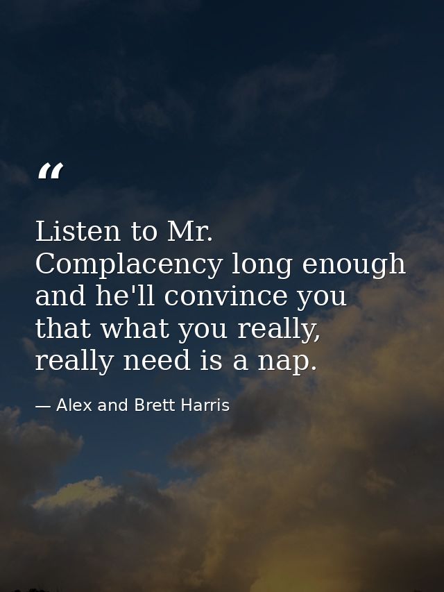 Listen to Mr. Complacency long enough and he'll convince you that what you really, really need is a nap. — Alex and Brett Harris