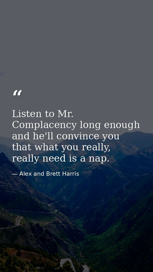 Listen to Mr. Complacency long enough and he'll convince you that what you really, really need is a nap. — Alex and Brett Harris