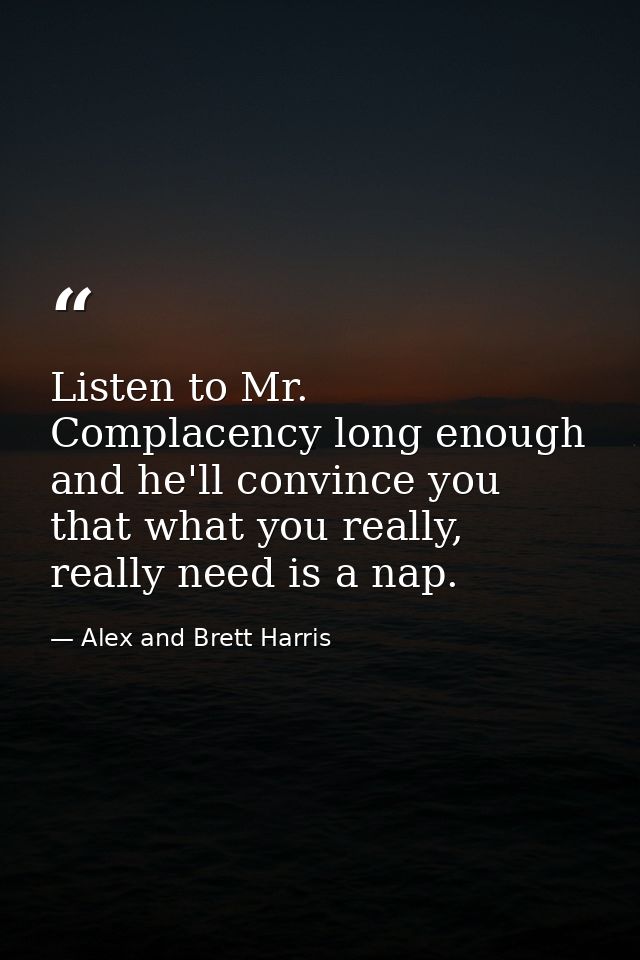 Listen to Mr. Complacency long enough and he'll convince you that what you really, really need is a nap. — Alex and Brett Harris
