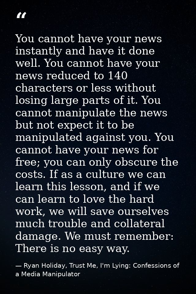You cannot have your news instantly and have it done well. You cannot have your news reduced to 140 characters or less w — Ryan Holiday, Trust Me, I'm Lying: Confessions of a Media Manipulator