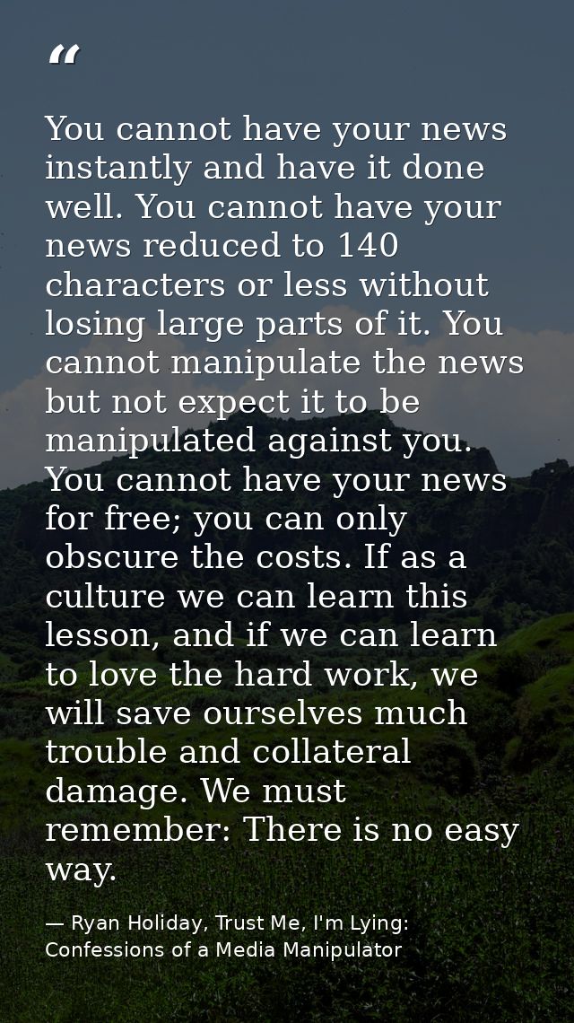You cannot have your news instantly and have it done well. You cannot have your news reduced to 140 characters or less w — Ryan Holiday, Trust Me, I'm Lying: Confessions of a Media Manipulator