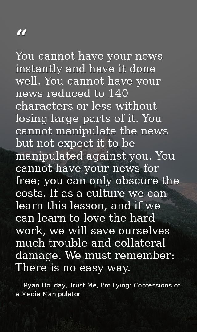 You cannot have your news instantly and have it done well. You cannot have your news reduced to 140 characters or less w — Ryan Holiday, Trust Me, I'm Lying: Confessions of a Media Manipulator