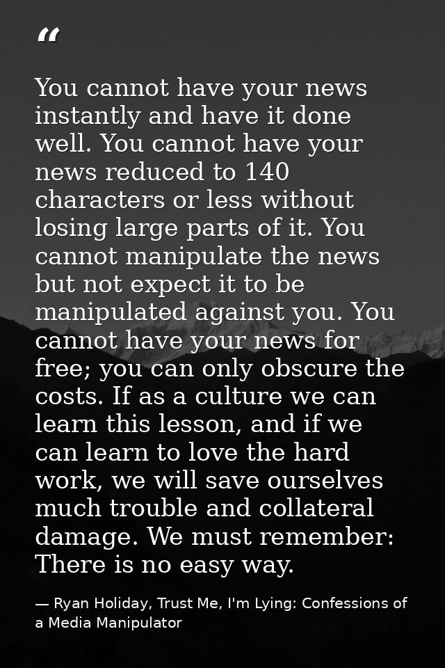 You cannot have your news instantly and have it done well. You cannot have your news reduced to 140 characters or less w — Ryan Holiday, Trust Me, I'm Lying: Confessions of a Media Manipulator