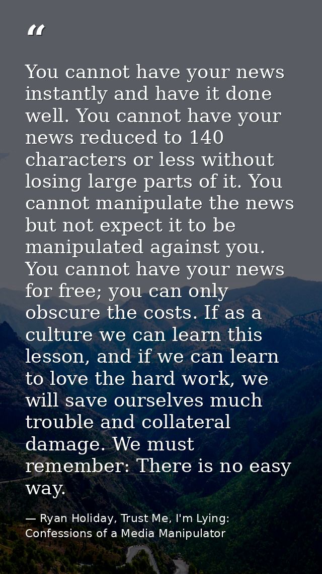 You cannot have your news instantly and have it done well. You cannot have your news reduced to 140 characters or less w — Ryan Holiday, Trust Me, I'm Lying: Confessions of a Media Manipulator