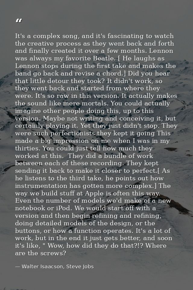 It's a complex song, and it's fascinating to watch the creative process as they went back and forth and finally created  — Walter Isaacson, Steve Jobs