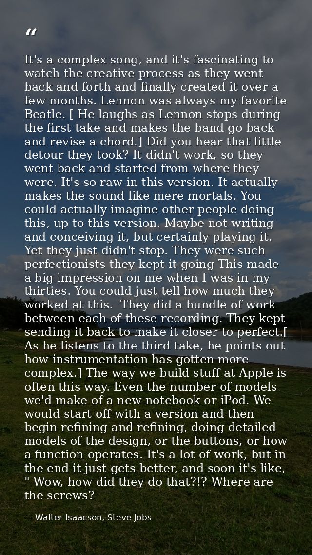 It's a complex song, and it's fascinating to watch the creative process as they went back and forth and finally created  — Walter Isaacson, Steve Jobs