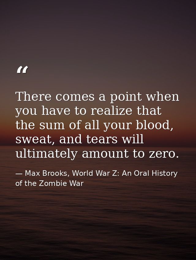 There comes a point when you have to realize that the sum of all your blood, sweat, and tears will ultimately amount to  — Max Brooks, World War Z: An Oral History of the Zombie War