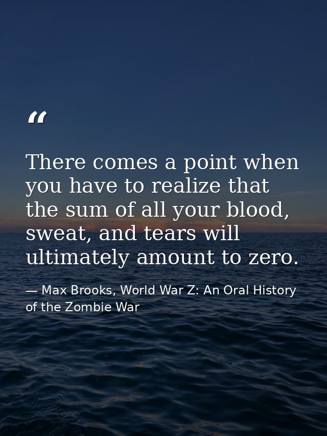 There comes a point when you have to realize that the sum of all your blood, sweat, and tears will ultimately amount to  — Max Brooks, World War Z: An Oral History of the Zombie War
