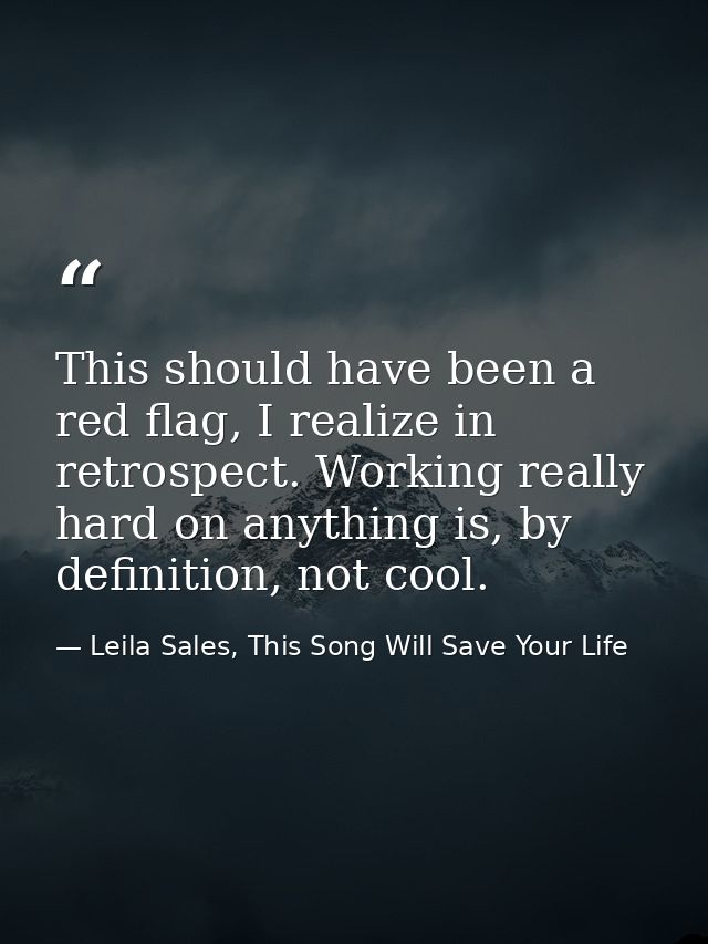 This should have been a red flag, I realize in retrospect. Working really hard on anything is, by definition, not cool. — Leila Sales, This Song Will Save Your Life
