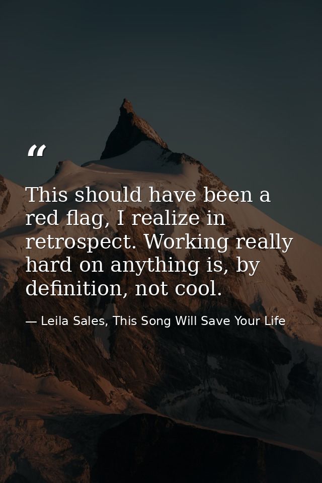 This should have been a red flag, I realize in retrospect. Working really hard on anything is, by definition, not cool. — Leila Sales, This Song Will Save Your Life