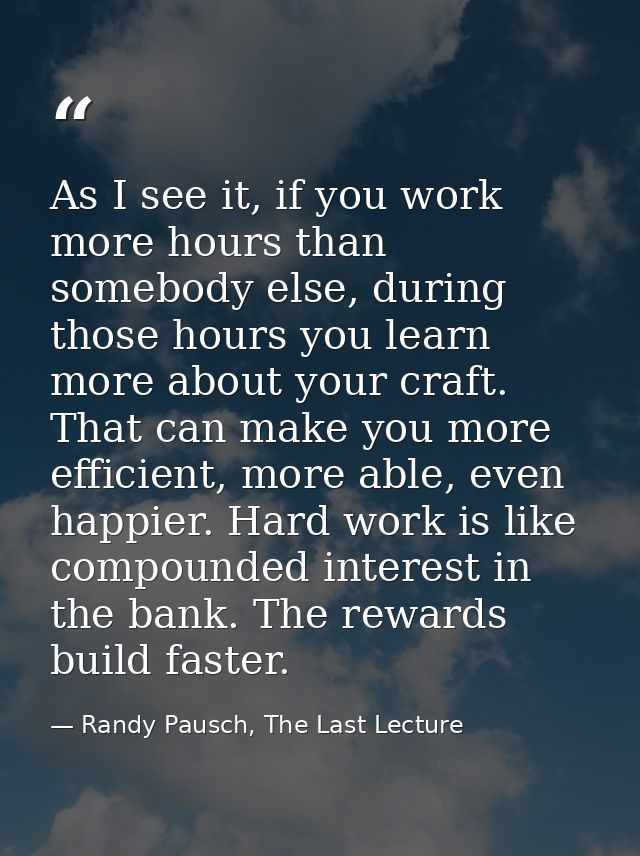 As I see it, if you work more hours than somebody else, during those hours you learn more about your craft. That can mak — Randy Pausch, The Last Lecture