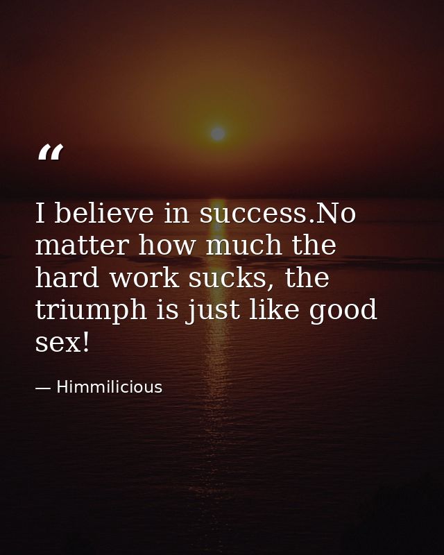 I believe in success.No matter how much the hard work sucks, the triumph is just like good sex! — Himmilicious
