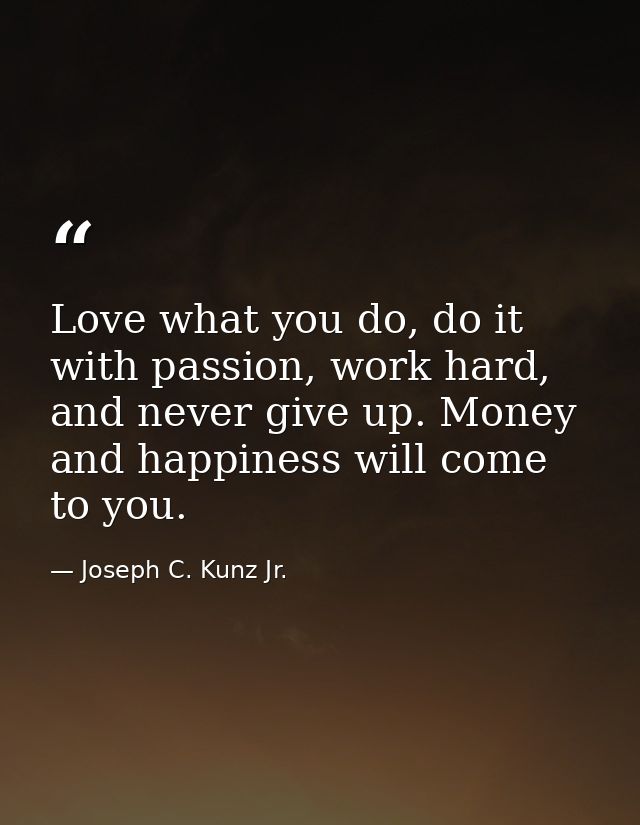 Love what you do, do it with passion, work hard, and never give up. Money and happiness will come to you. — Joseph C. Kunz Jr.