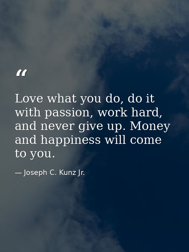 Love what you do, do it with passion, work hard, and never give up. Money and happiness will come to you. — Joseph C. Kunz Jr.