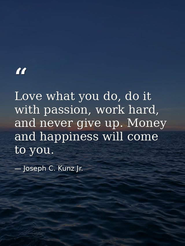 Love what you do, do it with passion, work hard, and never give up. Money and happiness will come to you. — Joseph C. Kunz Jr.