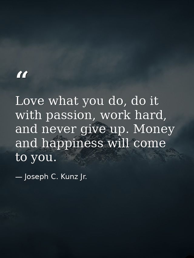 Love what you do, do it with passion, work hard, and never give up. Money and happiness will come to you. — Joseph C. Kunz Jr.