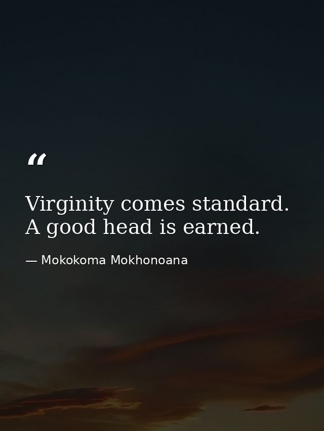 Virginity comes standard. A good head is earned. — Mokokoma Mokhonoana