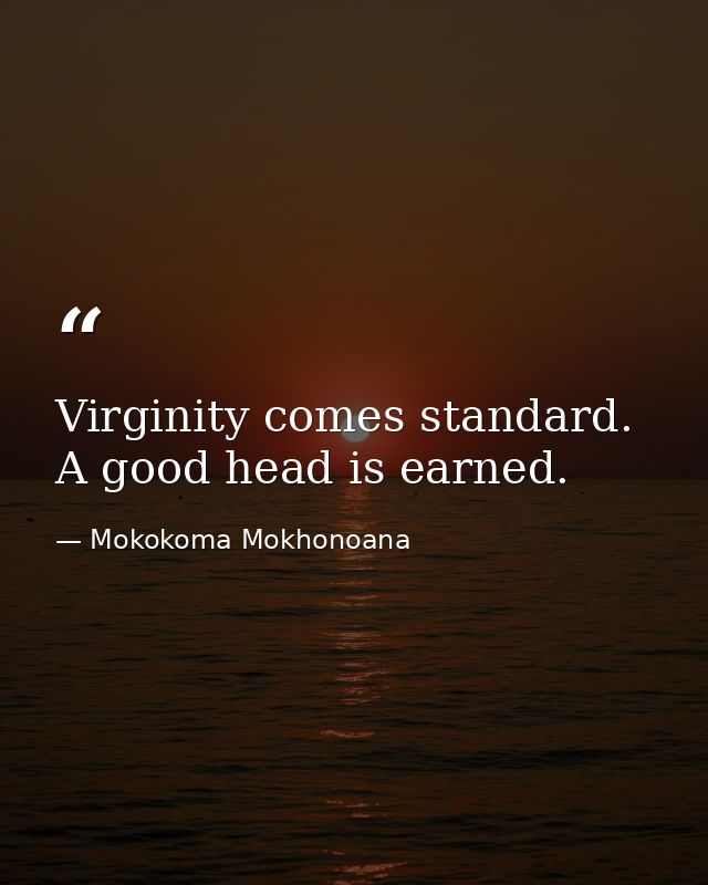 Virginity comes standard. A good head is earned. — Mokokoma Mokhonoana