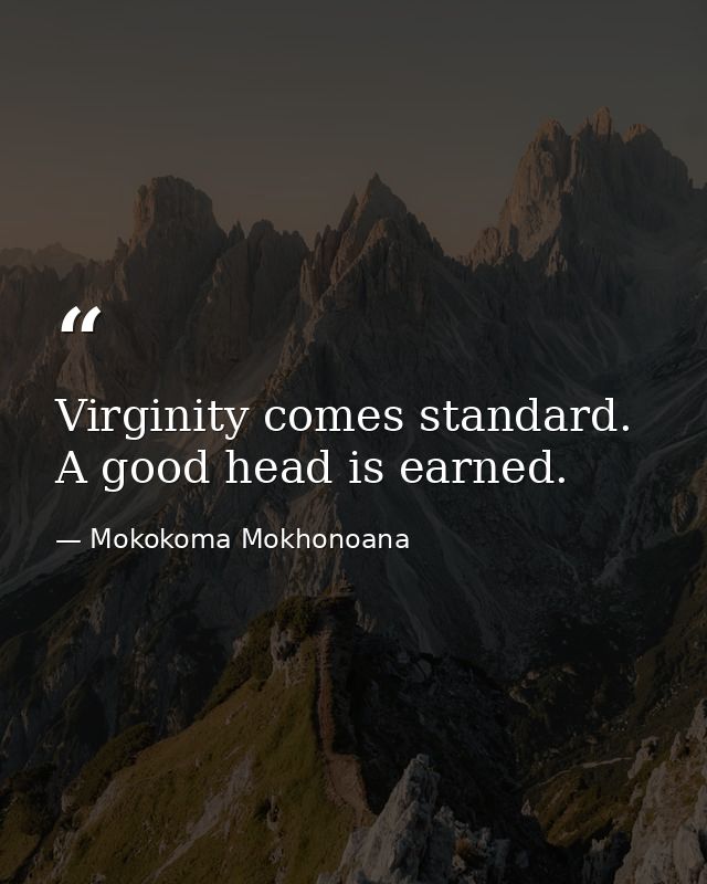 Virginity comes standard. A good head is earned. — Mokokoma Mokhonoana
