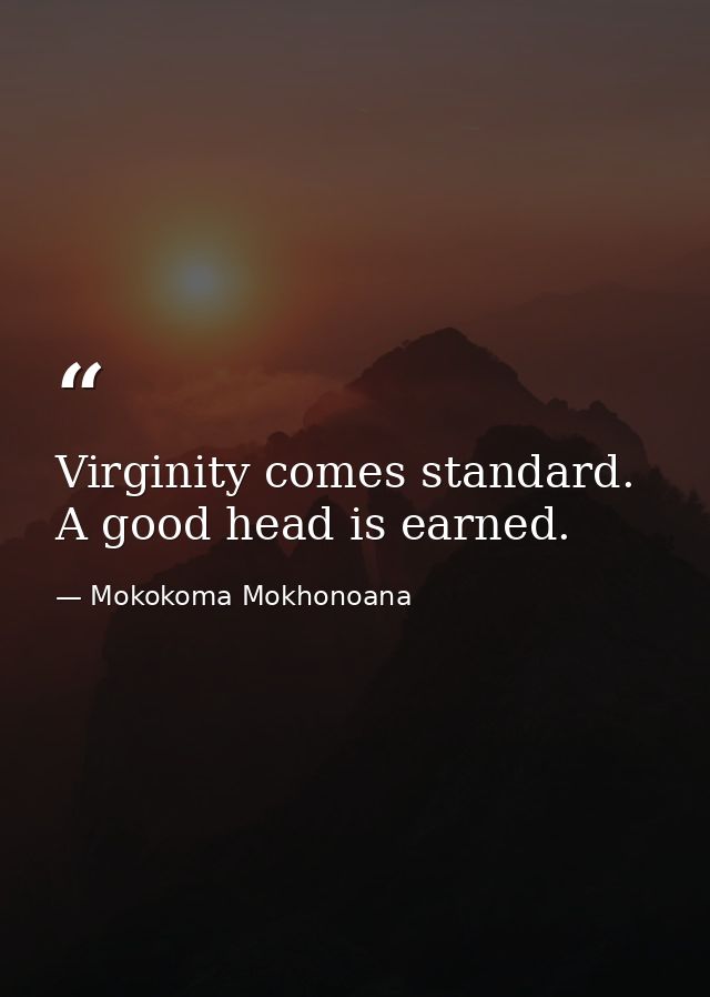 Virginity comes standard. A good head is earned. — Mokokoma Mokhonoana