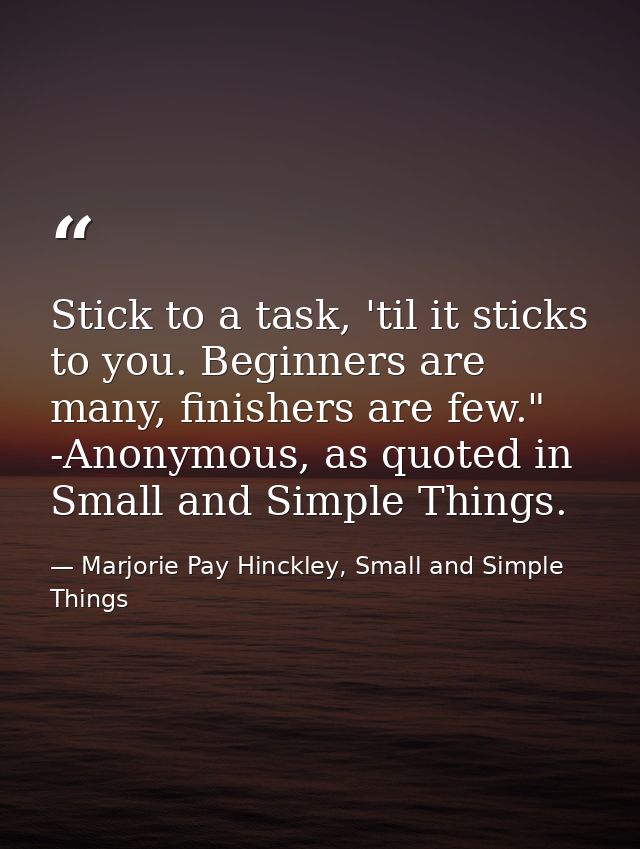 Stick to a task, 'til it sticks to you. Beginners are many, finishers are few." -Anonymous, as quoted in Small and Simpl — Marjorie Pay Hinckley, Small and Simple Things