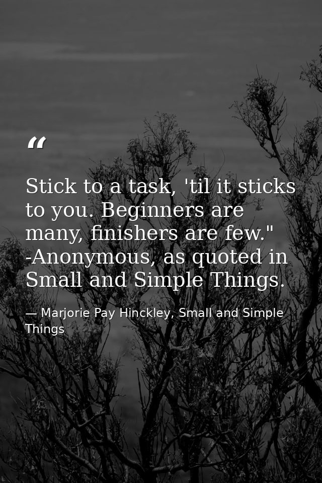 Stick to a task, 'til it sticks to you. Beginners are many, finishers are few." -Anonymous, as quoted in Small and Simpl — Marjorie Pay Hinckley, Small and Simple Things
