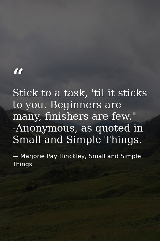 Stick to a task, 'til it sticks to you. Beginners are many, finishers are few." -Anonymous, as quoted in Small and Simpl — Marjorie Pay Hinckley, Small and Simple Things