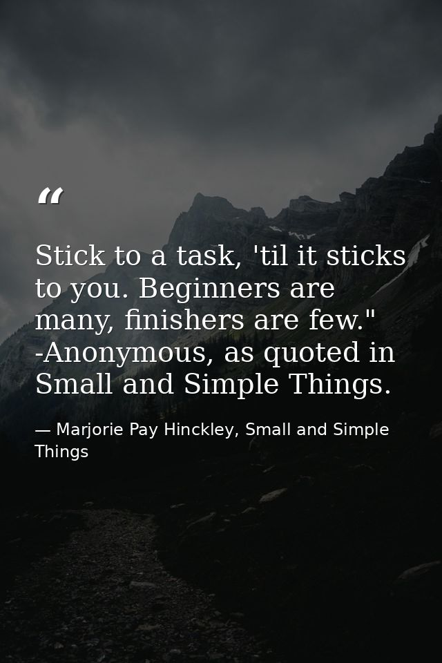 Stick to a task, 'til it sticks to you. Beginners are many, finishers are few." -Anonymous, as quoted in Small and Simpl — Marjorie Pay Hinckley, Small and Simple Things