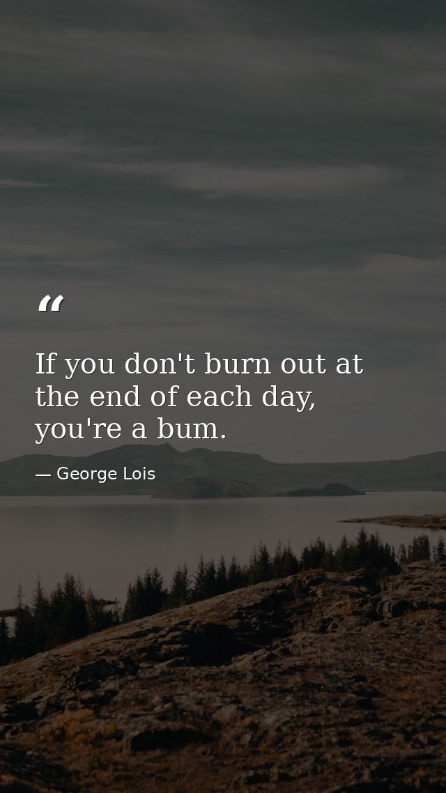If you don't burn out at the end of each day, you're a bum. — George Lois