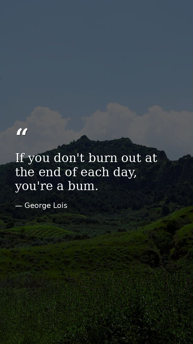 If you don't burn out at the end of each day, you're a bum. — George Lois