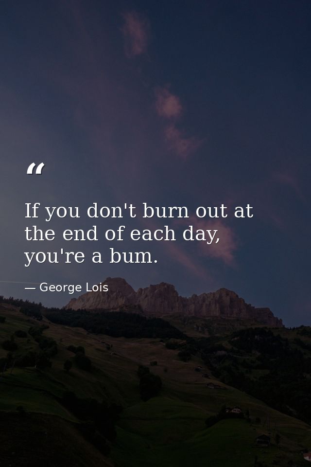 If you don't burn out at the end of each day, you're a bum. — George Lois