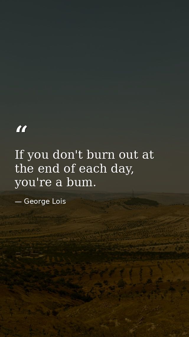 If you don't burn out at the end of each day, you're a bum. — George Lois