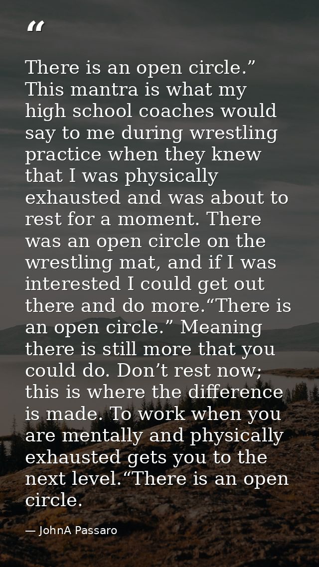 There is an open circle.” This mantra is what my high school coaches would say to me during wrestling practice when they — JohnA Passaro