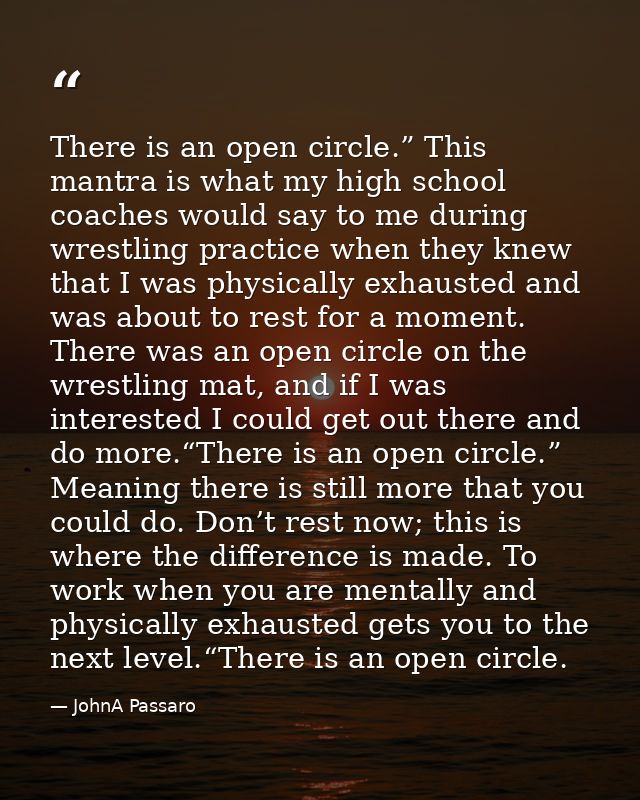 There is an open circle.” This mantra is what my high school coaches would say to me during wrestling practice when they — JohnA Passaro