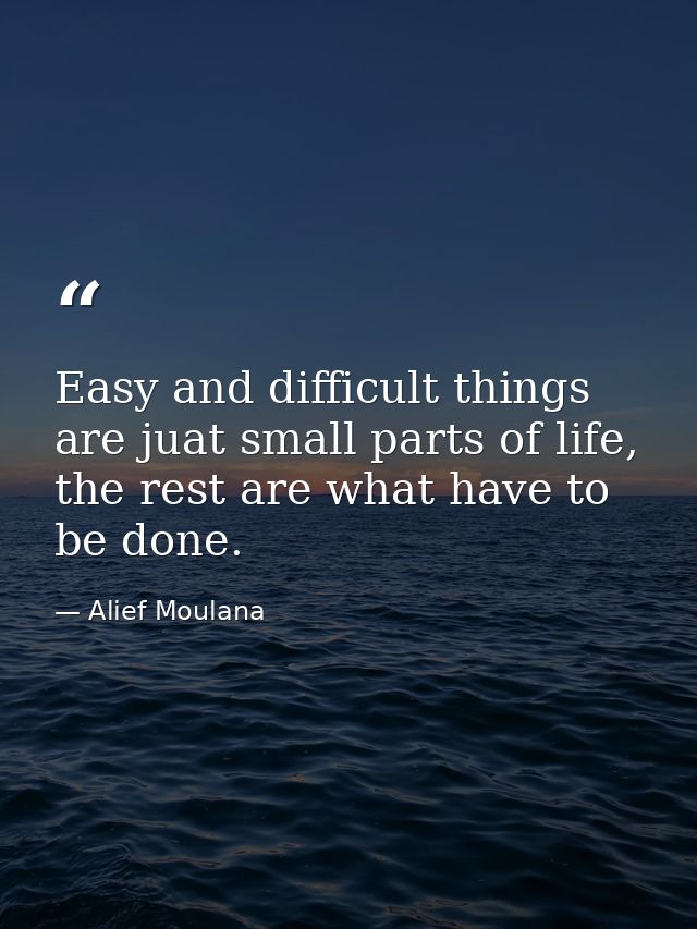 Easy and difficult things are juat small parts of life, the rest are what have to be done. — Alief Moulana
