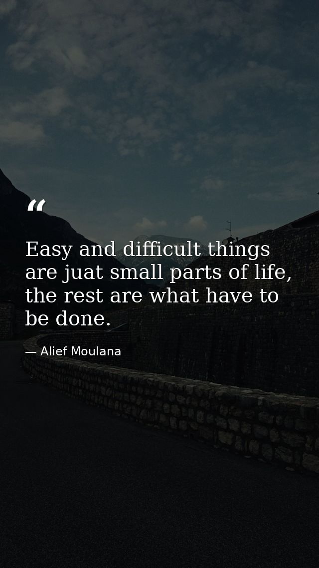 Easy and difficult things are juat small parts of life, the rest are what have to be done. — Alief Moulana