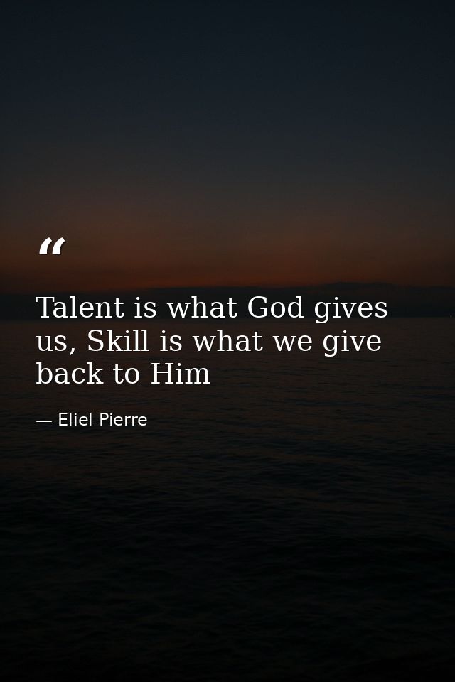 Talent is what God gives us, Skill is what we give back to Him — Eliel Pierre