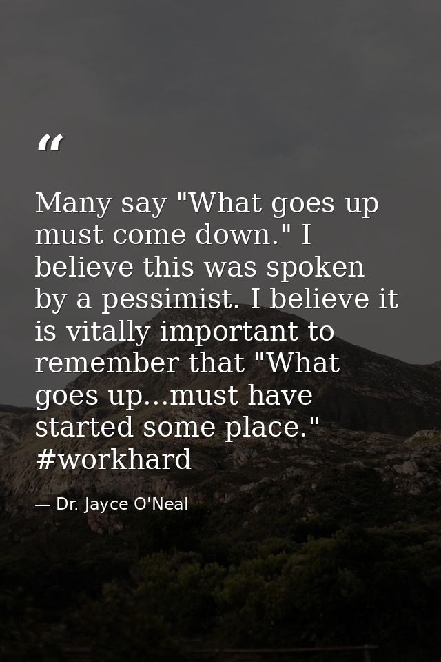 Many say "What goes up must come down." I believe this was spoken by a pessimist. I believe it is vitally important to r — Dr. Jayce O'Neal