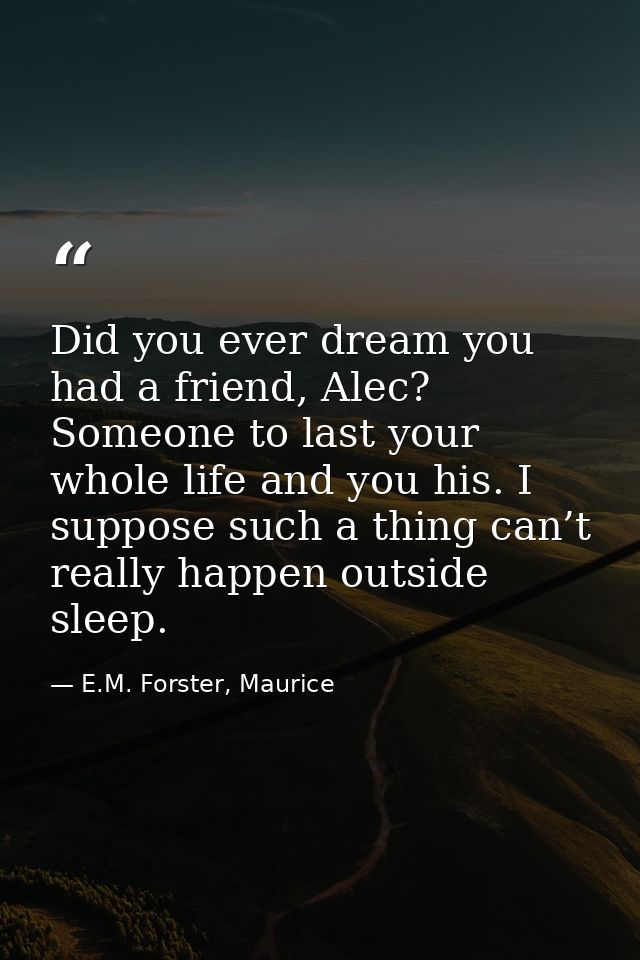 Did you ever dream you had a friend, Alec? Someone to last your whole life and you his. I suppose such a thing can’t rea — E.M. Forster, Maurice