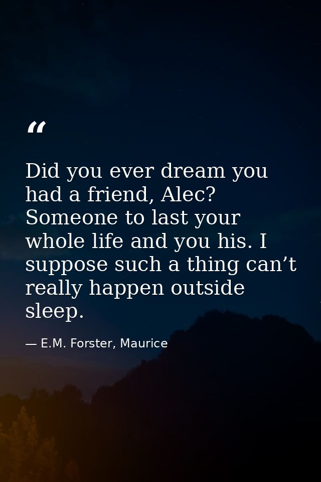 Did you ever dream you had a friend, Alec? Someone to last your whole life and you his. I suppose such a thing can’t rea — E.M. Forster, Maurice