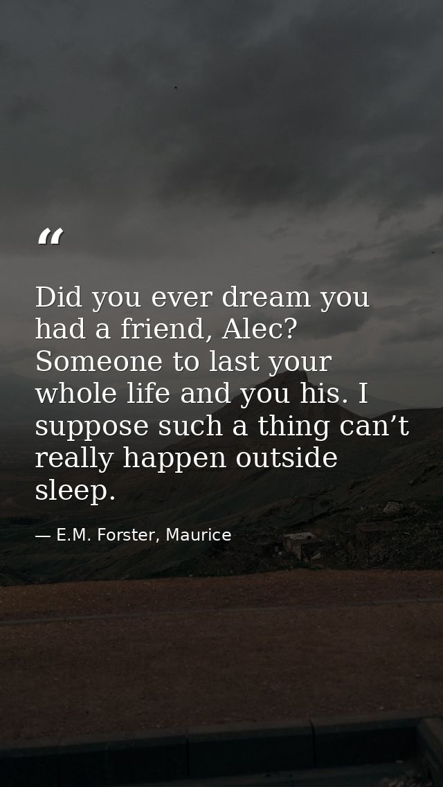 Did you ever dream you had a friend, Alec? Someone to last your whole life and you his. I suppose such a thing can’t rea — E.M. Forster, Maurice