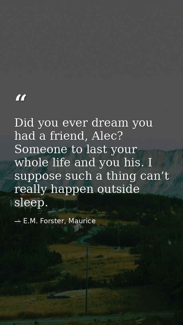 Did you ever dream you had a friend, Alec? Someone to last your whole life and you his. I suppose such a thing can’t rea — E.M. Forster, Maurice