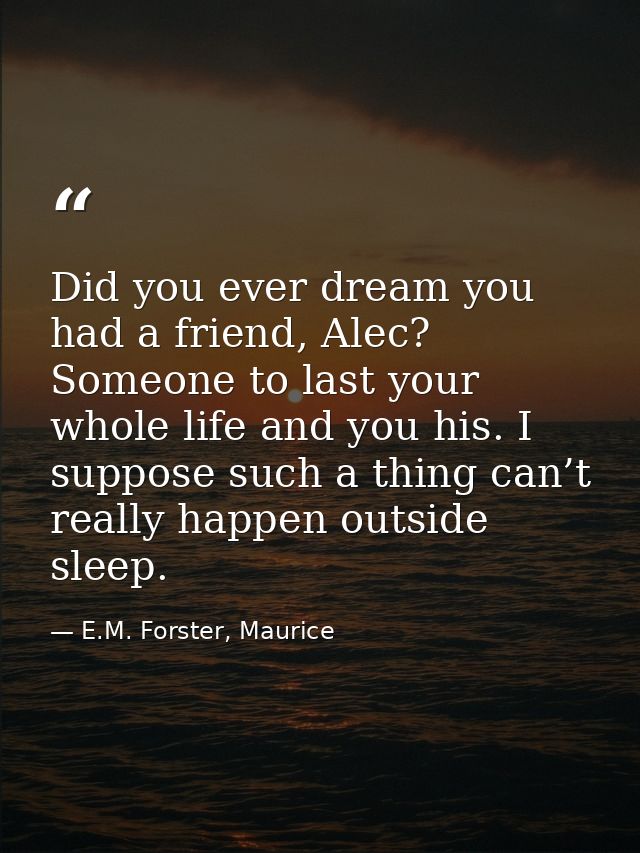 Did you ever dream you had a friend, Alec? Someone to last your whole life and you his. I suppose such a thing can’t rea — E.M. Forster, Maurice