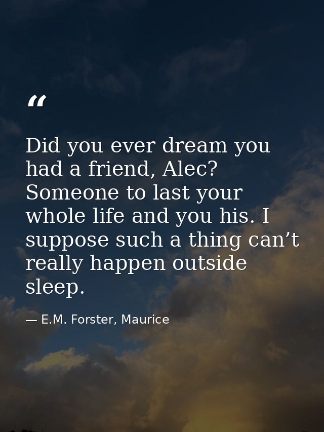 Did you ever dream you had a friend, Alec? Someone to last your whole life and you his. I suppose such a thing can’t rea — E.M. Forster, Maurice
