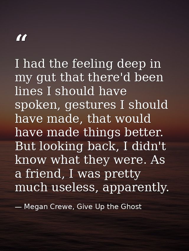 I had the feeling deep in my gut that there'd been lines I should have spoken, gestures I should have made, that would h — Megan Crewe, Give Up the Ghost