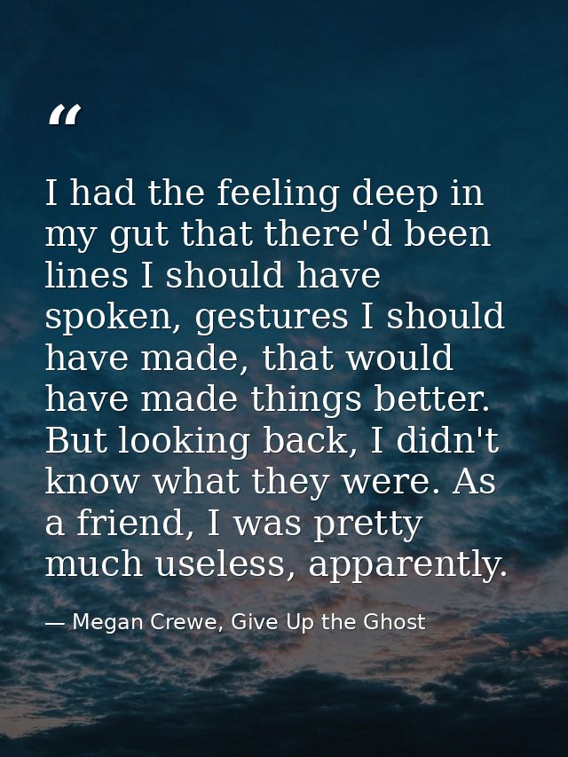 I had the feeling deep in my gut that there'd been lines I should have spoken, gestures I should have made, that would h — Megan Crewe, Give Up the Ghost