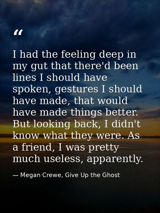 I had the feeling deep in my gut that there'd been lines I should have spoken, gestures I should have made, that would h — Megan Crewe, Give Up the Ghost