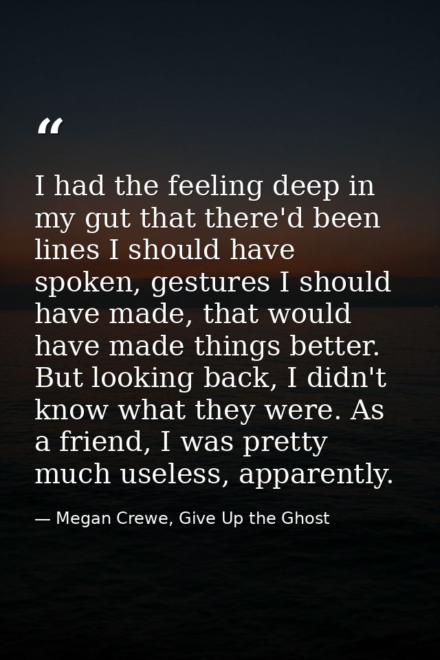 I had the feeling deep in my gut that there'd been lines I should have spoken, gestures I should have made, that would h — Megan Crewe, Give Up the Ghost