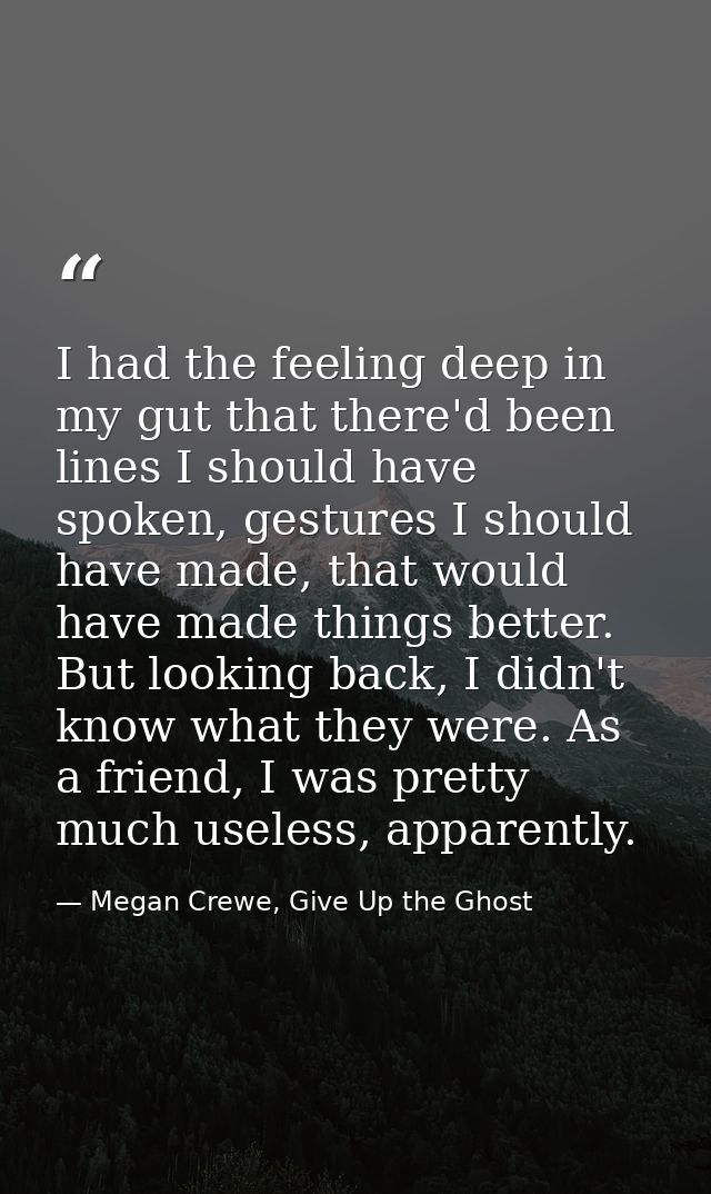 I had the feeling deep in my gut that there'd been lines I should have spoken, gestures I should have made, that would h — Megan Crewe, Give Up the Ghost